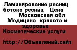 Ламинирование ресниц, ботокс ресниц › Цена ­ 2 000 - Московская обл. Медицина, красота и здоровье » Косметические услуги   